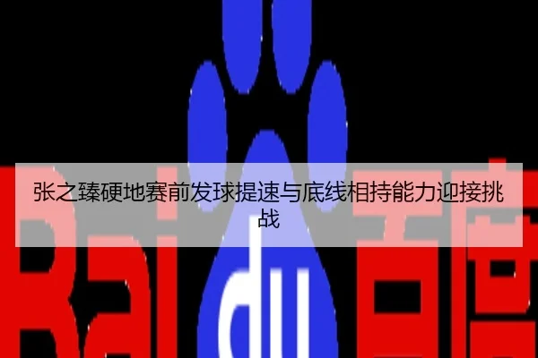 张之臻硬地赛前发球提速与底线相持能力迎接挑战