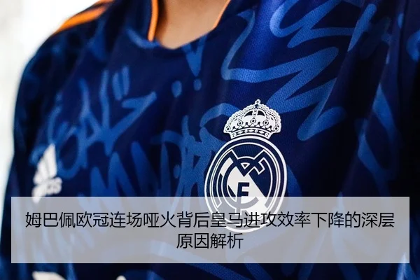 姆巴佩欧冠连场哑火背后皇马进攻效率下降的深层原因解析