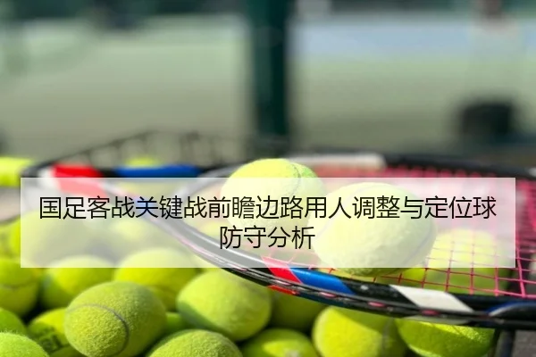 国足客战关键战前瞻边路用人调整与定位球防守分析