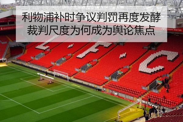 利物浦补时争议判罚再度发酵 裁判尺度为何成为舆论焦点