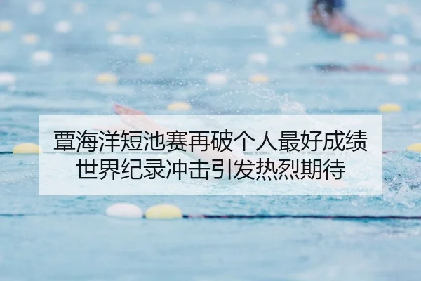 覃海洋短池赛再破个人最好成绩 世界纪录冲击引发热烈期待